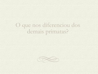 O que nos diferenciou dos  demais primatas?  