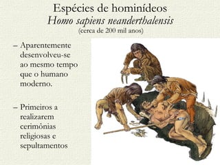 Espécies de hominídeos Homo sapiens neanderthalensis  (cerca de 200 mil anos) Aparentemente desenvolveu-se ao mesmo tempo que o humano moderno. Primeiros a realizarem cerimônias religiosas e sepultamentos Aprendeu a usar o fogo. 