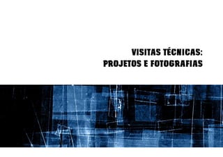 VISITAS TÉCNICAS:
PROJETOS E FOTOGRAFIAS
 