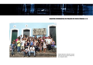 REGISTRO FOTOGRÁFICO DO PROJETO DE VISITA TÉCNICA I E II




            Corpos docente e discente na esca-
            daria da Casa de Cultura Jorge Ama-
            do / Salvador, Bahia.
 