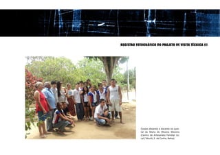 REGISTRO FOTOGRÁFICO DO PROJETO DE VISITA TÉCNICA III




            Corpos discente e docente no quin-
            tal de Maria de Oliveira Moreira
            (Centro de Artesanato Familiar Lo-
            cal / Muriti, E. da Cunha, Bahia).
 