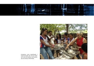 Estudantes numa identificação /
experimentação das técnicas relati-
vas à arte da cerâmica, sob orienta-
ção da artesã já referendada.
 