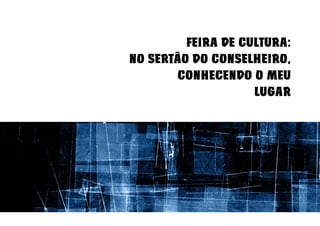 FEIRA DE CULTURA:
NO SERTÃO DO CONSELHEIRO,
        CONHECENDO O MEU
                    LUGAR
 