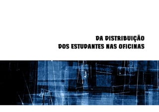 DA DISTRIBUIÇÃO
DOS ESTUDANTES NAS OFICINAS
 