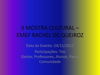 II MOSTRA CULTURAL –
EMEF RACHEL DE QUEIROZ
   Data do Evento: 24/11/2012
         Participações: Trio
 Gestor, Professores, Alunos, Pais e
            Comunidade
 