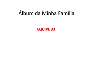 Álbum da Minha Família EQUIPE 33 