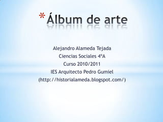 Álbum de arte Alejandro Alameda Tejada Ciencias Sociales 4ºA Curso 2010/2011 IES Arquitecto Pedro Gumiel (http://historialameda.blogspot.com/) 