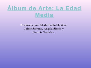 Álbum de Arte: La Edad
Media
Realizado por: Khalil Pablo Sheikha,
Jaime Serrano, Ángela Simón y
Gratián Tanislav.
 