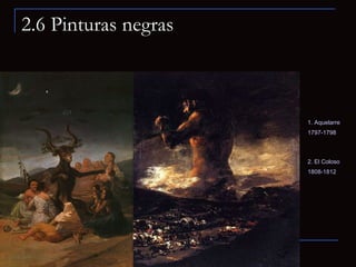 2.6 Pinturas negras 1. Aquelarre 1797-1798   2. El Coloso 1808-1812   