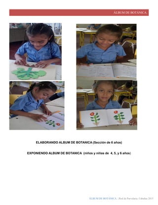 ÁLBUM DE BOTÁNICA.
ÁLBUM DE BOTÁNICA. | Red de Parvularia. Cabañas 2015
ELABORANDO ALBUM DE BOTANICA (Sección de 6 años)
EXPONIENDO ALBUM DE BOTANICA (niños y niñas de 4, 5, y 6 años)
 