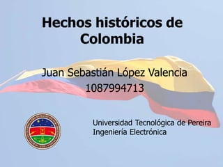 Hechos históricos de Colombia Juan Sebastián López Valencia 1087994713 Universidad Tecnológica de Pereira Ingeniería Electrónica 