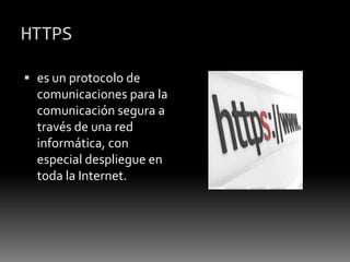 HTTPS
 es un protocolo de
comunicaciones para la
comunicación segura a
través de una red
informática, con
especial despliegue en
toda la Internet.
 