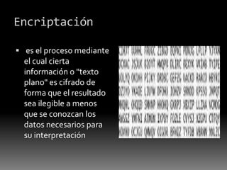 Encriptación
 es el proceso mediante
el cual cierta
información o "texto
plano" es cifrado de
forma que el resultado
sea ilegible a menos
que se conozcan los
datos necesarios para
su interpretación
 