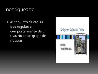 netiquette
 el conjunto de reglas
que regulan el
comportamiento de un
usuario en un grupo de
noticias
 