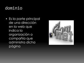 dominio
 Es la parte principal
de una dirección
en la web que
indica la
organización o
compañía que
administra dicha
página
 