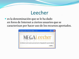 Leecher
 es la denominación que se le ha dado
en foros de Internet a ciertos usuarios que se
caracterizan por hacer uso de los recursos aportados.
 