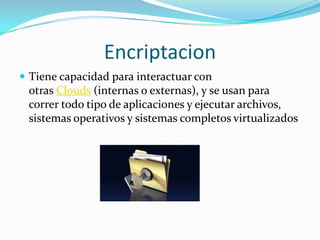 Encriptacion
 Tiene capacidad para interactuar con
otras Clouds (internas o externas), y se usan para
correr todo tipo de aplicaciones y ejecutar archivos,
sistemas operativos y sistemas completos virtualizados
 