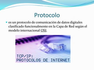 Protocolo
 es un protocolo de comunicación de datos digitales
clasificado funcionalmente en la Capa de Red según el
modelo internacional OSI.
 