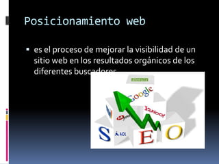 Posicionamiento web
 es el proceso de mejorar la visibilidad de un
sitio web en los resultados orgánicos de los
diferentes buscadores.
 