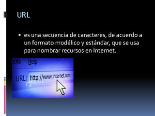 URL
 es una secuencia de caracteres, de acuerdo a
un formato modélico y estándar, que se usa
para nombrar recursos en Internet.
 