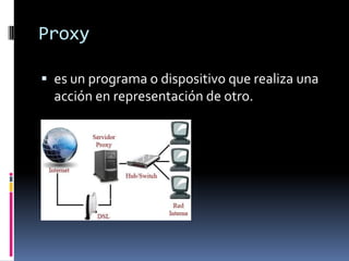 Proxy
 es un programa o dispositivo que realiza una
acción en representación de otro.
 