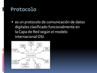 Protocolo
 es un protocolo de comunicación de datos
digitales clasificado funcionalmente en
la Capa de Red según el modelo
internacional OSI.
 