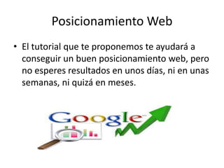 Posicionamiento Web
• El tutorial que te proponemos te ayudará a
conseguir un buen posicionamiento web, pero
no esperes resultados en unos días, ni en unas
semanas, ni quizá en meses.
 