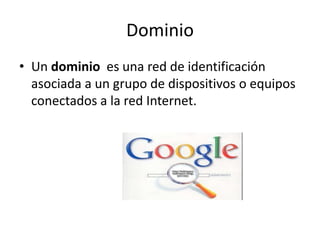 Dominio
• Un dominio es una red de identificación
asociada a un grupo de dispositivos o equipos
conectados a la red Internet.
 