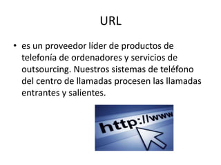 URL
• es un proveedor líder de productos de
telefonía de ordenadores y servicios de
outsourcing. Nuestros sistemas de teléfono
del centro de llamadas procesen las llamadas
entrantes y salientes.
 