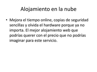 Alojamiento en la nube
• Mejora el tiempo online, copias de seguridad
sencillas y olvida el hardware porque ya no
importa. El mejor alojamiento web que
podrías querer con el precio que no podrías
imaginar para este servicio.
 