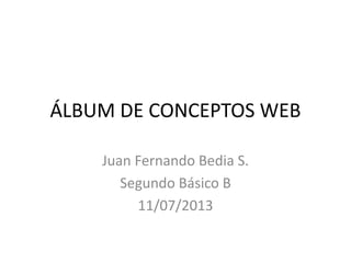 ÁLBUM DE CONCEPTOS WEB
Juan Fernando Bedia S.
Segundo Básico B
11/07/2013
 