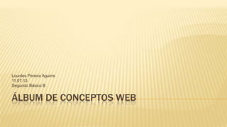 ÁLBUM DE CONCEPTOS WEB
Lourdes Pereira Aguirre
11.07.13
Segundo Básico B
 