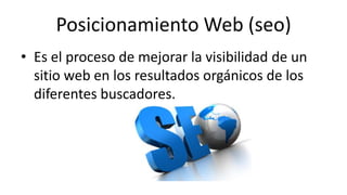 Posicionamiento Web (seo)
• Es el proceso de mejorar la visibilidad de un
sitio web en los resultados orgánicos de los
diferentes buscadores.
 