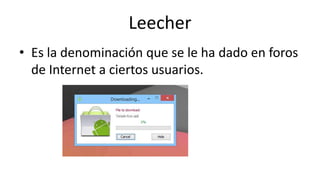 Leecher
• Es la denominación que se le ha dado en foros
de Internet a ciertos usuarios.
 