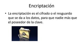 Encriptación
• La encriptación es el cifrado o el resguardo
que se da a los datos, para que nadie más que
el poseedor de la clave.
 