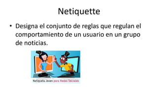 Netiquette
• Designa el conjunto de reglas que regulan el
comportamiento de un usuario en un grupo
de noticias.
 