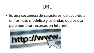 URL
• Es una secuencia de caracteres, de acuerdo a
un formato modélico y estándar, que se usa
para nombrar recursos en Internet
 