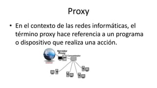 Proxy
• En el contexto de las redes informáticas, el
término proxy hace referencia a un programa
o dispositivo que realiza una acción.
 