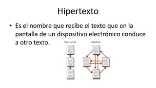 Hipertexto
• Es el nombre que recibe el texto que en la
pantalla de un dispositivo electrónico conduce
a otro texto.
 