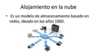 Alojamiento en la nube
• Es un modelo de almacenamiento basado en
redes, ideado en los años 1960.
 