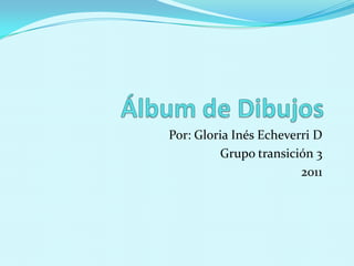 Álbum de Dibujos Por: Gloria Inés Echeverri D Grupo transición 3 2011 