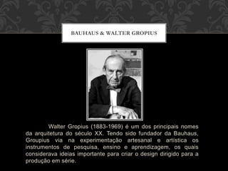 Walter Gropius (1883-1969) é um dos principais nomes
da arquitetura do século XX. Tendo sido fundador da Bauhaus,
Groupius...
