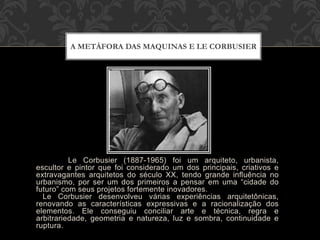 Le Corbusier (1887-1965) foi um arquiteto, urbanista,
escultor e pintor que foi considerado um dos principais, criativos e...