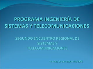 PROGRAMA INGENIERÍA DE SISTEMAS Y TELECOMUNICACIONES Pereira, 30 de octubre de 2008 