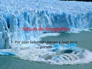Álbum de fotografías

Por Juan Sebastián Henao y Juan Jose
              pórtela
 