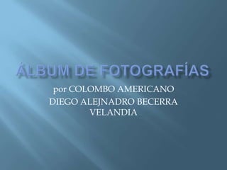Álbum de fotografías por COLOMBO AMERICANO DIEGO ALEJNADRO BECERRA VELANDIA 