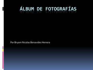 Álbum de fotografías Por Bryam Nicolas Benavides Herrera 