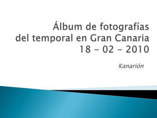 Álbum de fotografíasdel temporal en Gran Canaria18 - 02 - 2010 Kanarión 