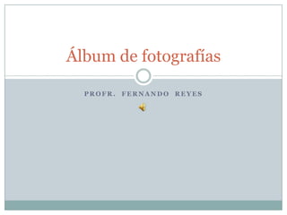 Profr.  FERNANDO  REYES Álbum de fotografías 