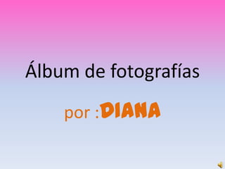 Álbum de fotografías por :DIANA 